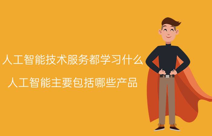 人工智能技术服务都学习什么 人工智能主要包括哪些产品？